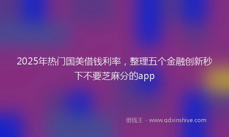 2025年热门国美借钱利率，整理五个金融创新秒下不要芝麻分的app
