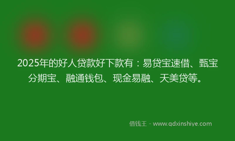2025年的好人贷款好下款有：易贷宝速借、甄宝分期宝、融通钱包、现金易融、天美贷等。