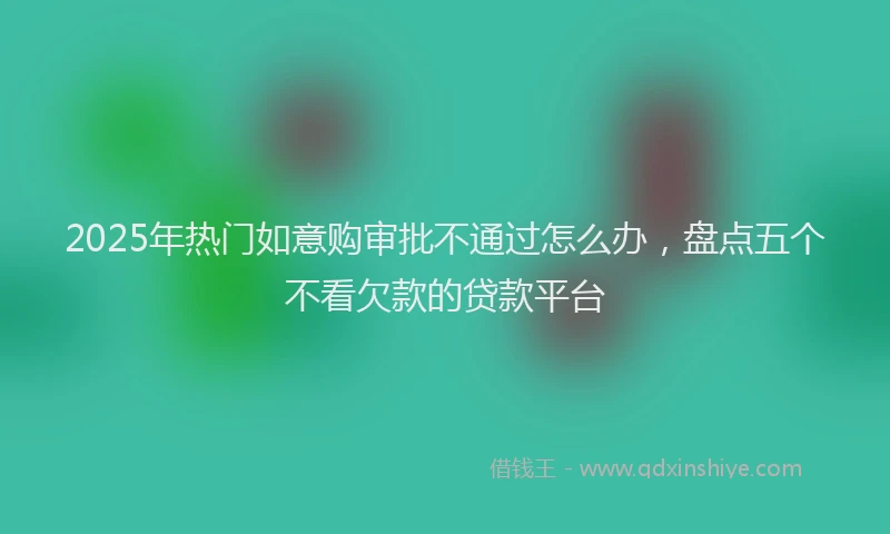 2025年热门如意购审批不通过怎么办，盘点五个不看欠款的贷款平台