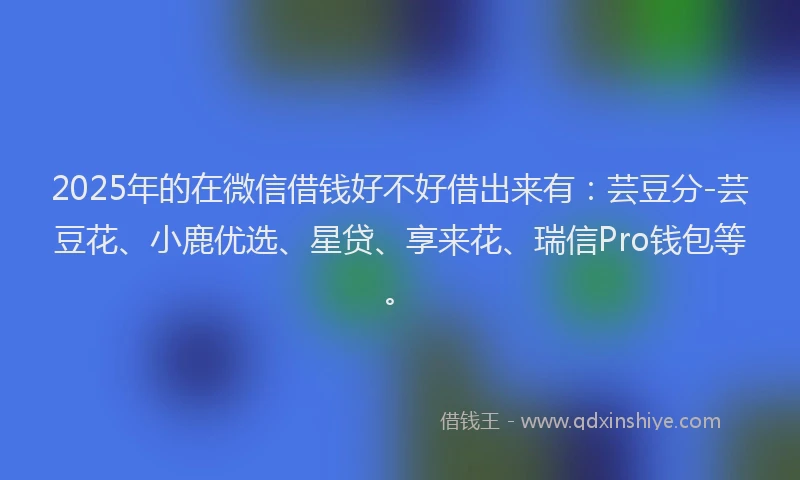 2025年的在微信借钱好不好借出来有：芸豆分-芸豆花、小鹿优选、星贷、享来花、瑞信Pro钱包等。