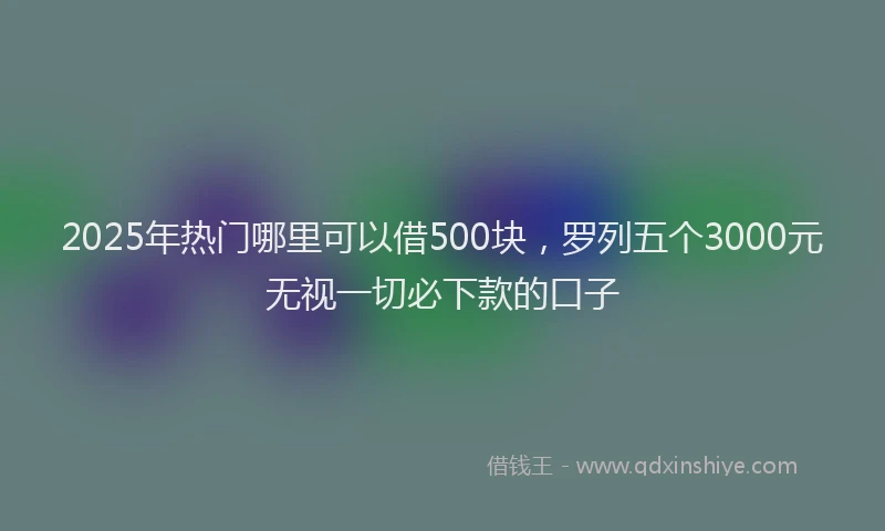 2025年热门哪里可以借500块，罗列五个3000元无视一切必下款的口子
