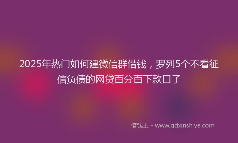 2025年热门如何建微信群借钱，罗列5个不看征信负债的网贷百分百下款口子