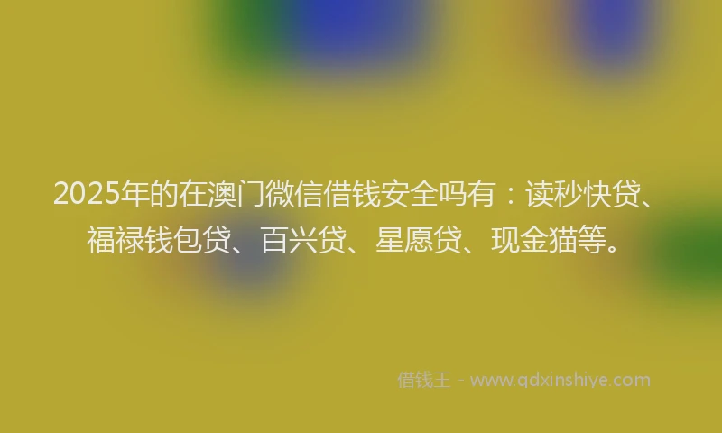 2025年的在澳门微信借钱安全吗有：读秒快贷、福禄钱包贷、百兴贷、星愿贷、现金猫等。
