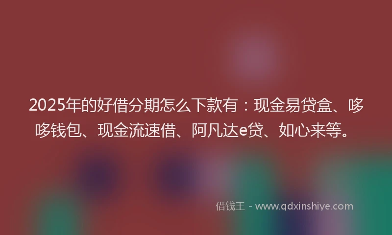 2025年的好借分期怎么下款有：现金易贷盒、哆哆钱包、现金流速借、阿凡达e贷、如心来等。