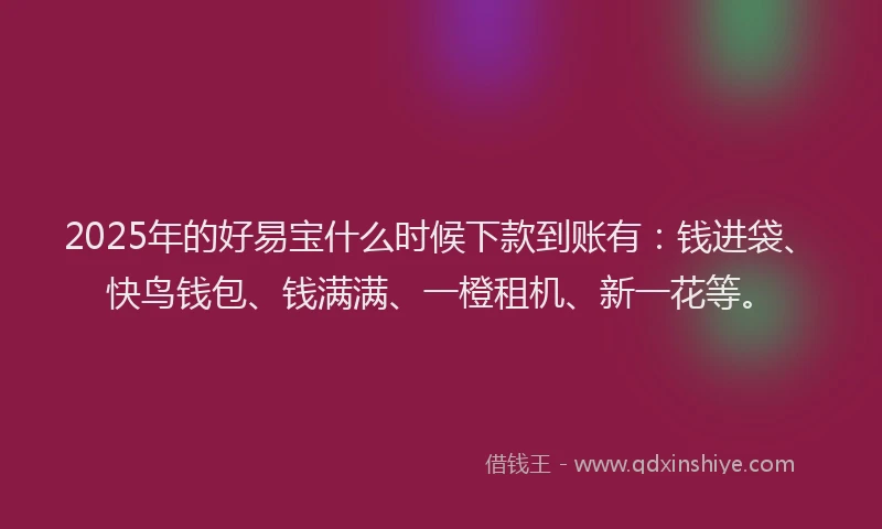 2025年的好易宝什么时候下款到账有：钱进袋、快鸟钱包、钱满满、一橙租机、新一花等。