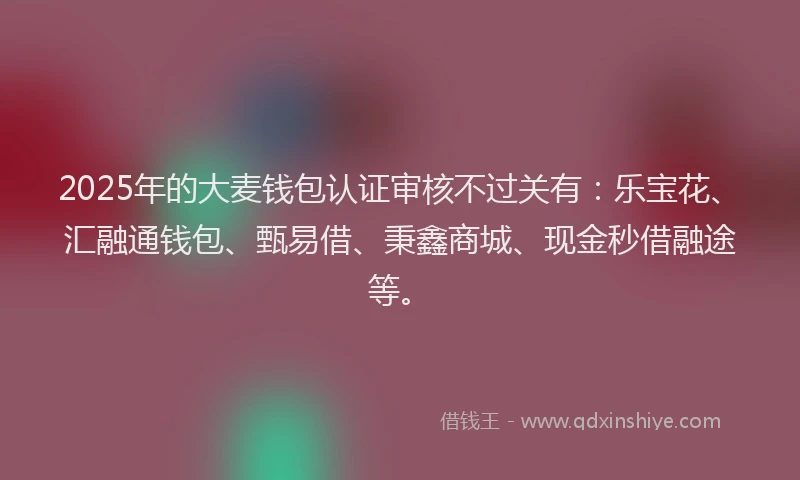 2025年的大麦钱包认证审核不过关有：乐宝花、汇融通钱包、甄易借、秉鑫商城、现金秒借融途等。