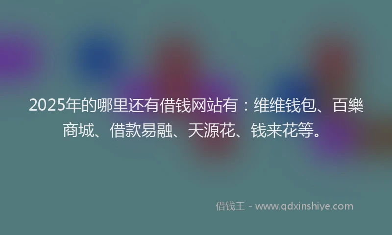2025年的哪里还有借钱网站有：维维钱包、百樂商城、借款易融、天源花、钱来花等。