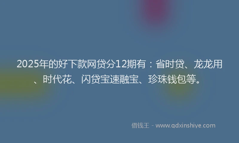 2025年的好下款网贷分12期有：省时贷、龙龙用、时代花、闪贷宝速融宝、珍珠钱包等。