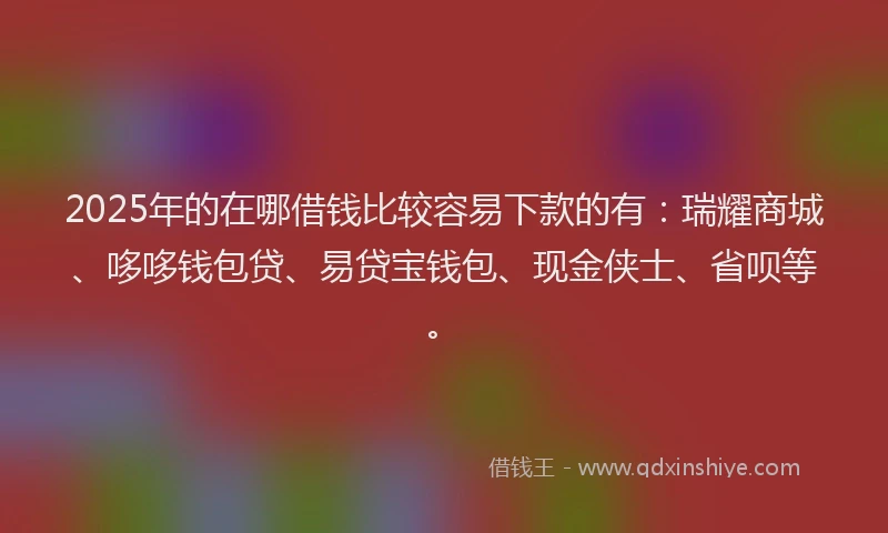 2025年的在哪借钱比较容易下款的有：瑞耀商城、哆哆钱包贷、易贷宝钱包、现金侠士、省呗等。