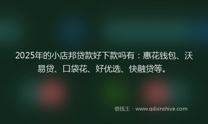 2025年的小店邦贷款好下款吗有：惠花钱包、沃易贷、口袋花、好优选、快融贷等。