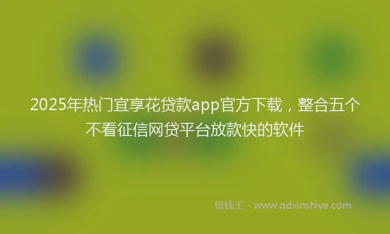2025年热门宜享花贷款app官方下载,整合五个不看征信网贷平台放款快的软件