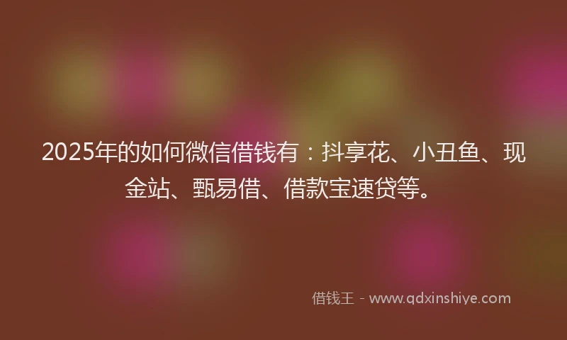 2025年的如何微信借钱有：抖享花、小丑鱼、现金站、甄易借、借款宝速贷等。