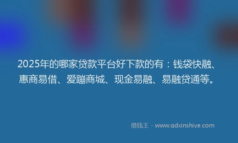 2025年的哪家贷款平台好下款的有：钱袋快融、惠商易借、爱蹦商城、现金易融、易融贷通等。