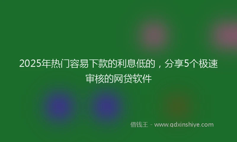 2025年热门容易下款的利息低的，分享5个极速审核的网贷软件