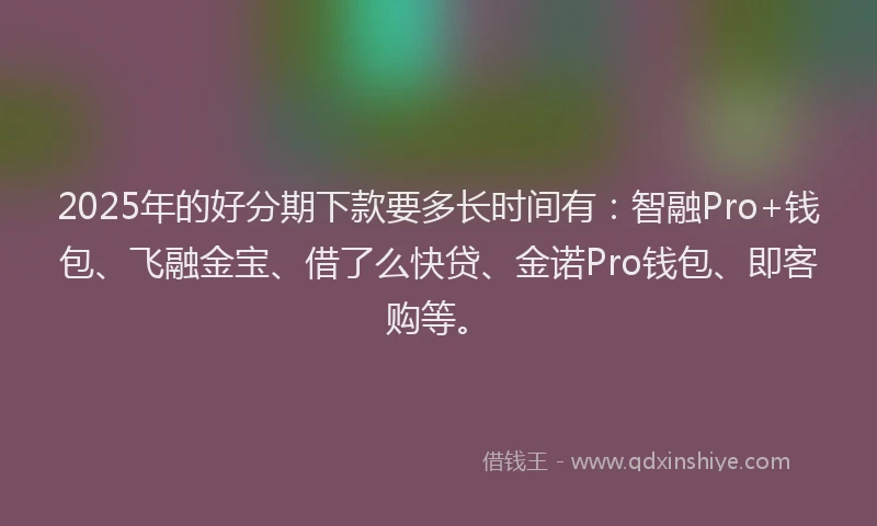 2025年的好分期下款要多长时间有：智融Pro+钱包、飞融金宝、借了么快贷、金诺Pro钱包、即客购等。