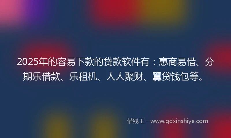 2025年的容易下款的贷款软件有：惠商易借、分期乐借款、乐租机、人人聚财、翼贷钱包等。