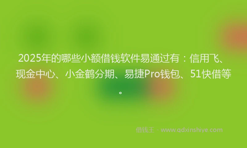 2025年的哪些小额借钱软件易通过有：信用飞、现金中心、小金鹤分期、易捷Pro钱包、51快借等。