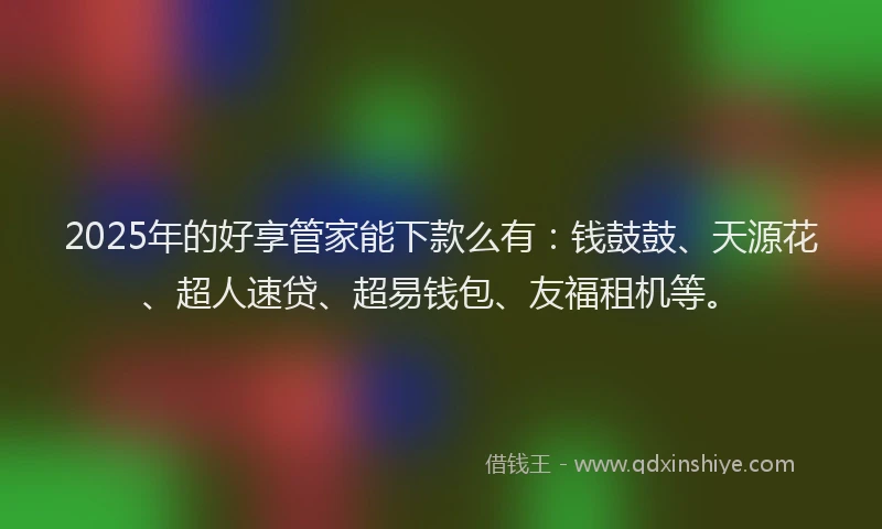 2025年的好享管家能下款么有：钱鼓鼓、天源花、超人速贷、超易钱包、友福租机等。