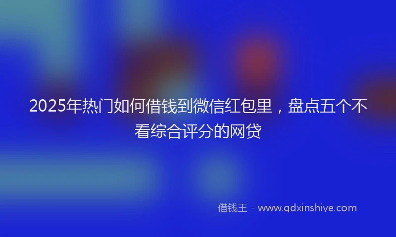 2025年热门如何借钱到微信红包里，盘点五个不看综合评分的网贷