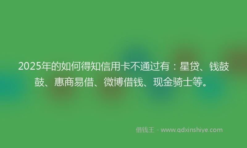 2025年的如何得知信用卡不通过有：星贷、钱鼓鼓、惠商易借、微博借钱、现金骑士等。