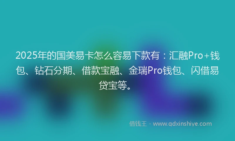 2025年的国美易卡怎么容易下款有：汇融Pro+钱包、钻石分期、借款宝融、金瑞Pro钱包、闪借易贷宝等。