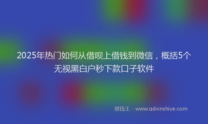 2025年热门如何从借呗上借钱到微信，概括5个无视黑白户秒下款口子软件