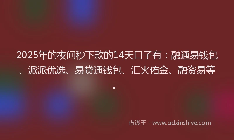 2025年的夜间秒下款的14天口子有：融通易钱包、派派优选、易贷通钱包、汇火佑金、融资易等。