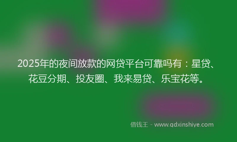 2025年的夜间放款的网贷平台可靠吗有：星贷、花豆分期、投友圈、我来易贷、乐宝花等。