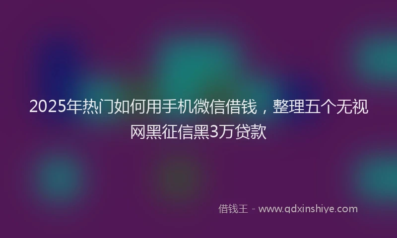2025年热门如何用手机微信借钱，整理五个无视网黑征信黑3万贷款