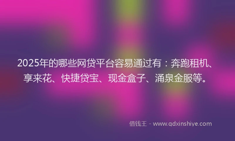 2025年的哪些网贷平台容易通过有：奔跑租机、享来花、快捷贷宝、现金盒子、涌泉金服等。