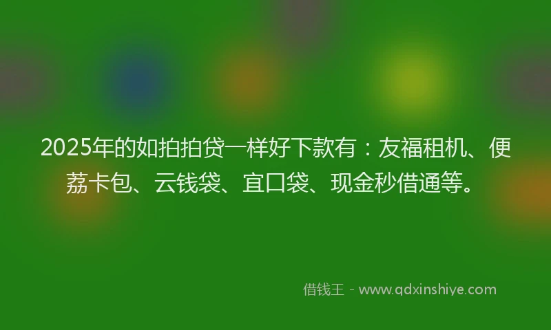 2025年的如拍拍贷一样好下款有：友福租机、便荔卡包、云钱袋、宜口袋、现金秒借通等。