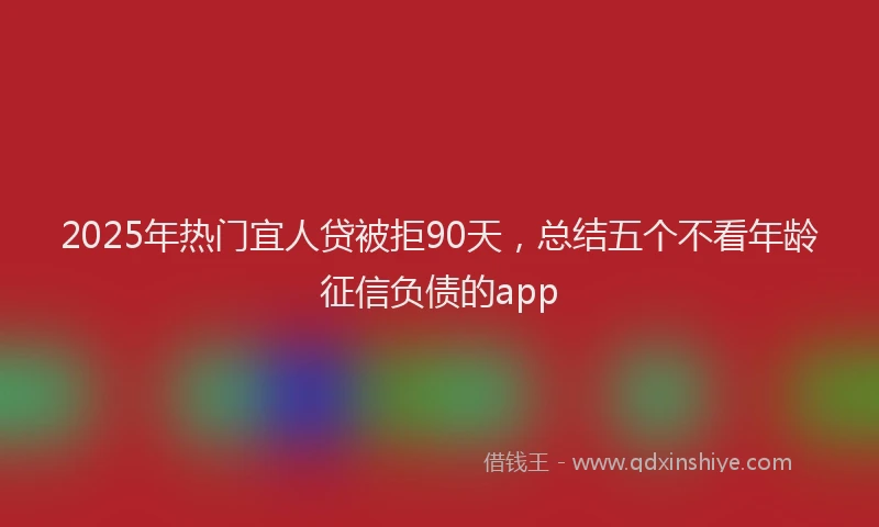 2025年热门宜人贷被拒90天，总结五个不看年龄征信负债的app