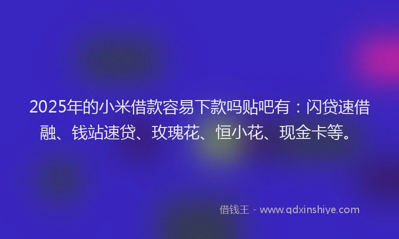 2025年的小米借款容易下款吗贴吧有：闪贷速借融、钱站速贷、玫瑰花、恒小花、现金卡等。