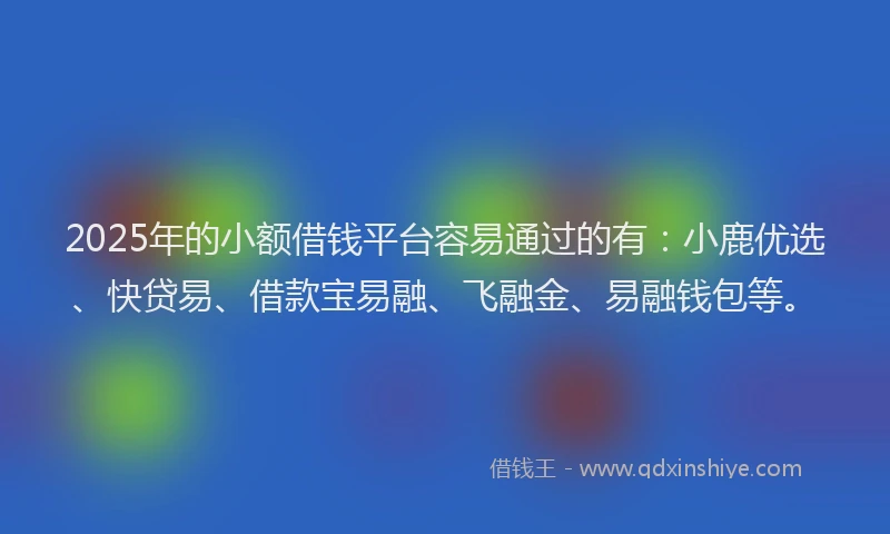 2025年的小额借钱平台容易通过的有：小鹿优选、快贷易、借款宝易融、飞融金、易融钱包等。
