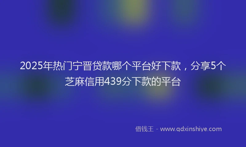 2025年热门宁晋贷款哪个平台好下款，分享5个芝麻信用439分下款的平台