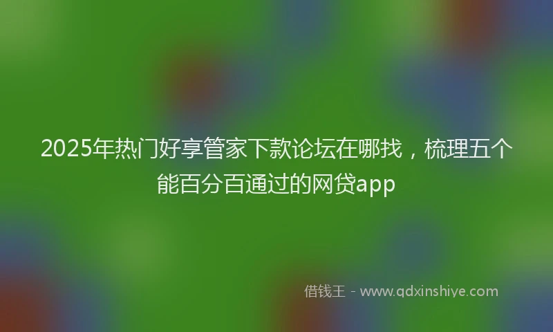 2025年热门好享管家下款论坛在哪找,梳理五个能百分百通过的网贷app