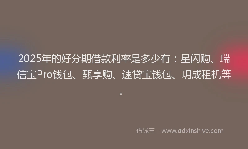 2025年的好分期借款利率是多少有：星闪购、瑞信宝Pro钱包、甄享购、速贷宝钱包、玥成租机等。