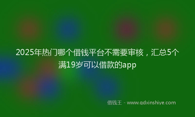 2025年热门哪个借钱平台不需要审核，汇总5个满19岁可以借款的app