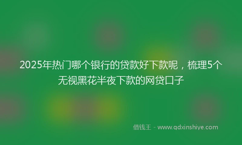 2025年热门哪个银行的贷款好下款呢，梳理5个无视黑花半夜下款的网贷口子