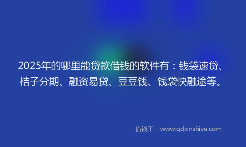 2025年的哪里能贷款借钱的软件有：钱袋速贷、桔子分期、融资易贷、豆豆钱、钱袋快融途等。