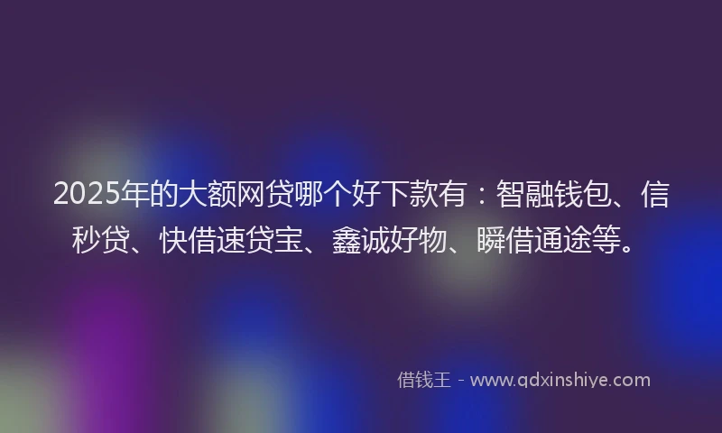 2025年的大额网贷哪个好下款有：智融钱包、信秒贷、快借速贷宝、鑫诚好物、瞬借通途等。