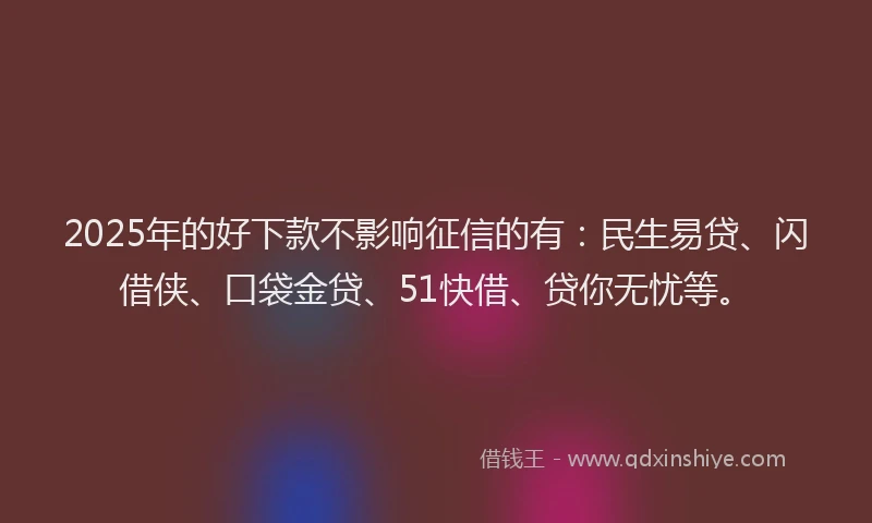 2025年的好下款不影响征信的有：民生易贷、闪借侠、口袋金贷、51快借、贷你无忧等。