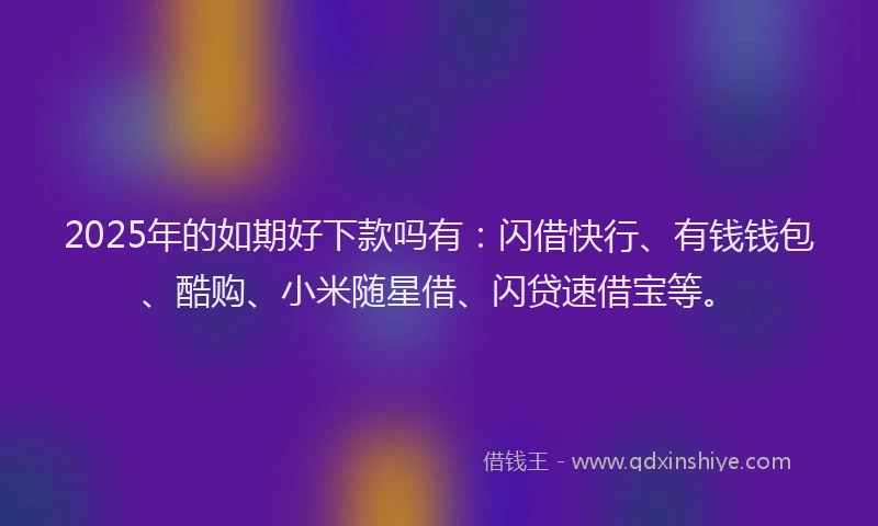 2025年的如期好下款吗有：闪借快行、有钱钱包、酷购、小米随星借、闪贷速借宝等。