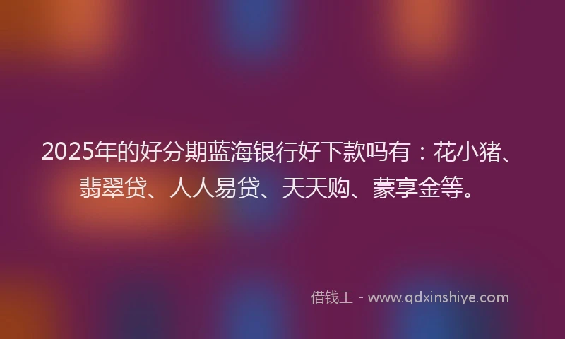 2025年的好分期蓝海银行好下款吗有：花小猪、翡翠贷、人人易贷、天天购、蒙享金等。