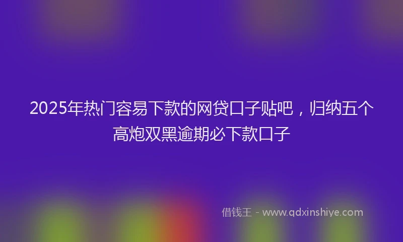 2025年热门容易下款的网贷口子贴吧，归纳五个高炮双黑逾期必下款口子