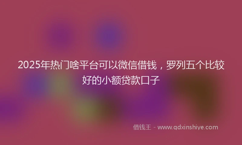 2025年热门啥平台可以微信借钱，罗列五个比较好的小额贷款口子
