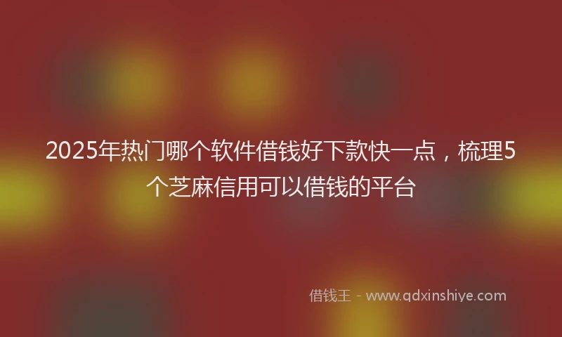 2025年热门哪个软件借钱好下款快一点，梳理5个芝麻信用可以借钱的平台