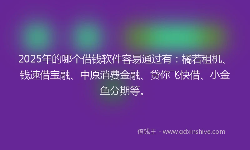 2025年的哪个借钱软件容易通过有：橘若租机、钱速借宝融、中原消费金融、贷你飞快借、小金鱼分期等。