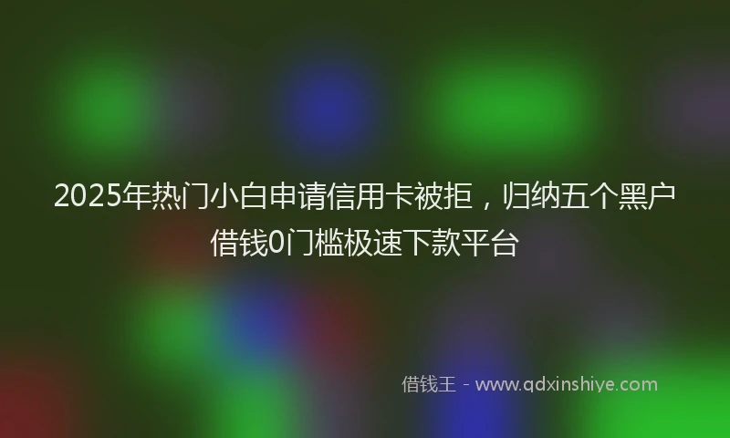2025年热门小白申请信用卡被拒，归纳五个黑户借钱0门槛极速下款平台