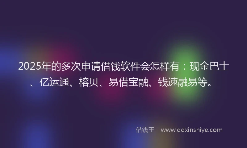2025年的多次申请借钱软件会怎样有：现金巴士、亿运通、榕贝、易借宝融、钱速融易等。